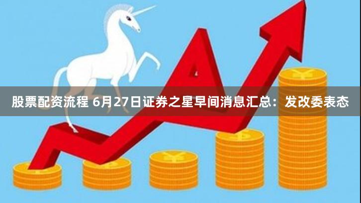 股票配资流程 6月27日证券之星早间消息汇总：发改委表态