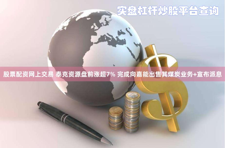 股票配资网上交易 泰克资源盘前涨超7% 完成向嘉能出售其煤炭业务+宣布派息