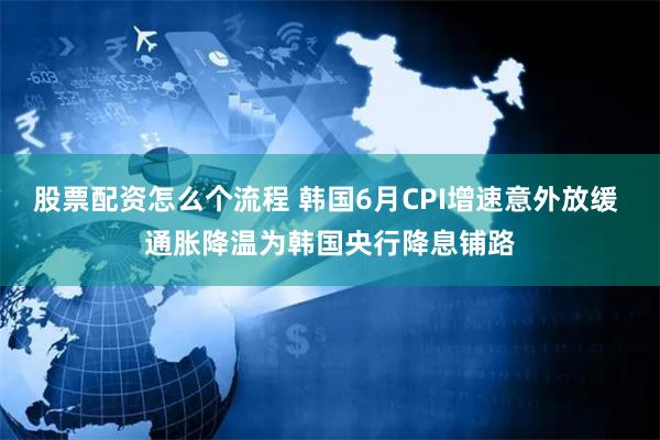 股票配资怎么个流程 韩国6月CPI增速意外放缓 通胀降温为韩国央行降息铺路