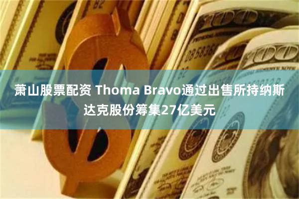 萧山股票配资 Thoma Bravo通过出售所持纳斯达克股份筹集27亿美元