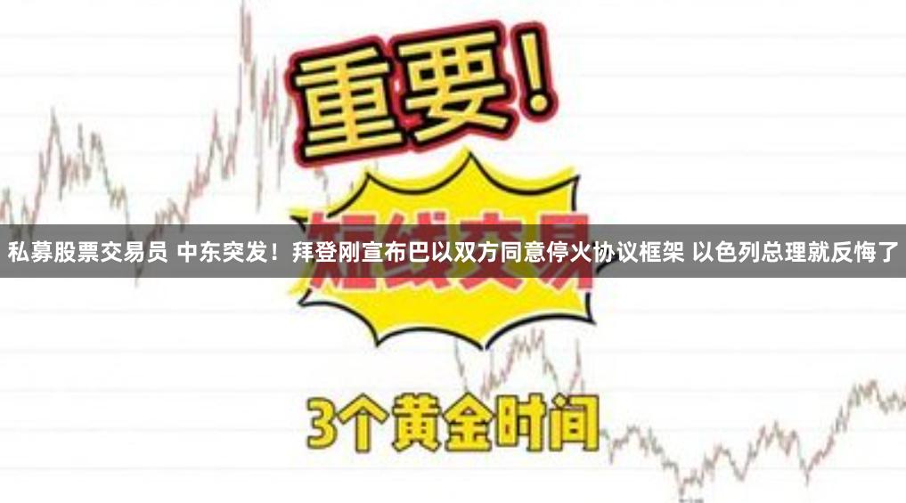 私募股票交易员 中东突发！拜登刚宣布巴以双方同意停火协议框架 以色列总理就反悔了