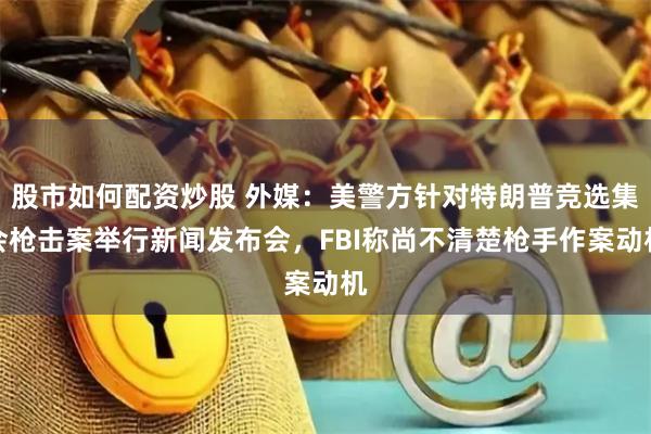 股市如何配资炒股 外媒：美警方针对特朗普竞选集会枪击案举行新闻发布会，FBI称尚不清楚枪手作案动机