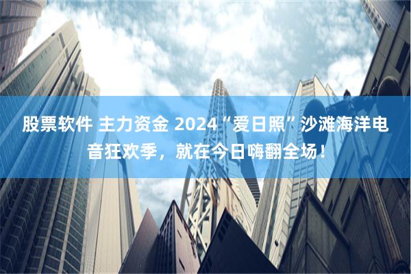 股票软件 主力资金 2024“爱日照”沙滩海洋电音狂欢季，就在今日嗨翻全场！