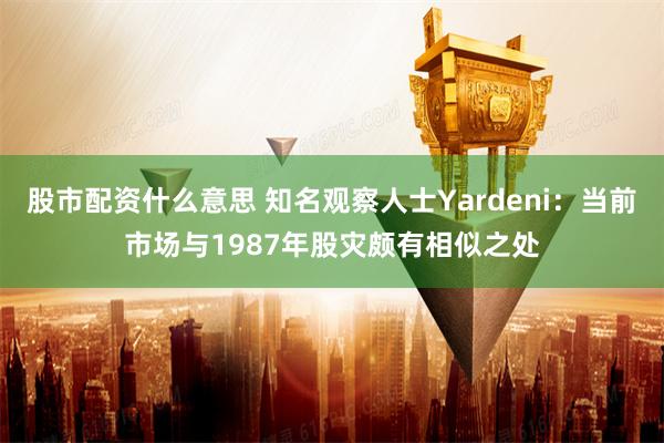 股市配资什么意思 知名观察人士Yardeni：当前市场与1987年股灾颇有相似之处