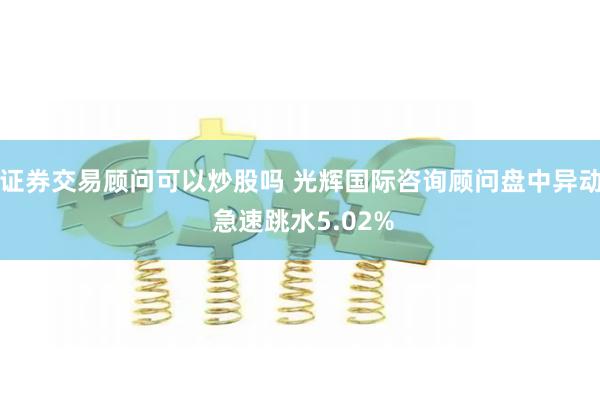 证券交易顾问可以炒股吗 光辉国际咨询顾问盘中异动 急速跳水5.02%