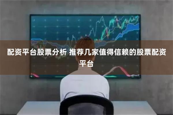 配资平台股票分析 推荐几家值得信赖的股票配资平台