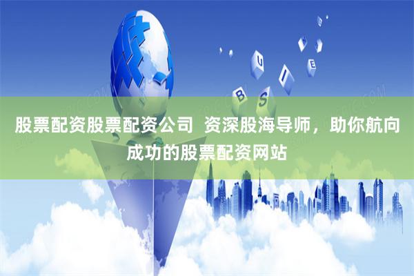 股票配资股票配资公司  资深股海导师，助你航向成功的股票配资网站