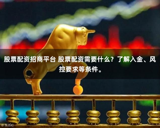 股票配资招商平台 股票配资需要什么？了解入金、风控要求等条件。