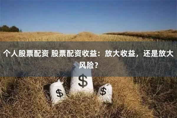 个人股票配资 股票配资收益：放大收益，还是放大风险？