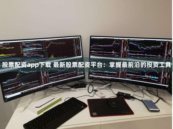 股票配资app下载 最新股票配资平台：掌握最前沿的投资工具