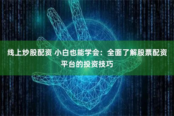 线上炒股配资 小白也能学会：全面了解股票配资平台的投资技巧