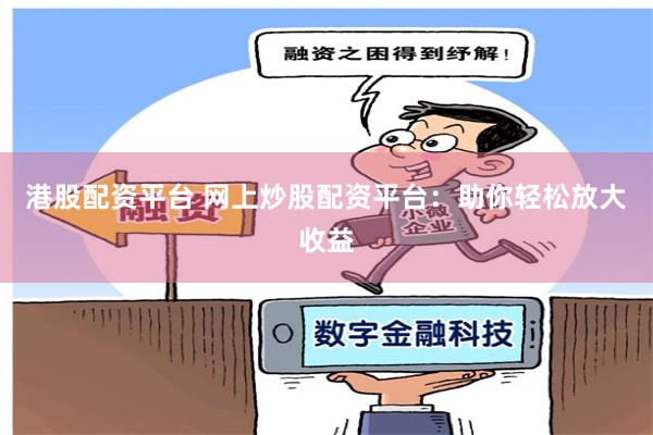 港股配资平台 网上炒股配资平台：助你轻松放大收益