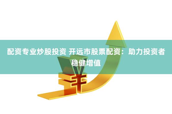 配资专业炒股投资 开远市股票配资：助力投资者稳健增值