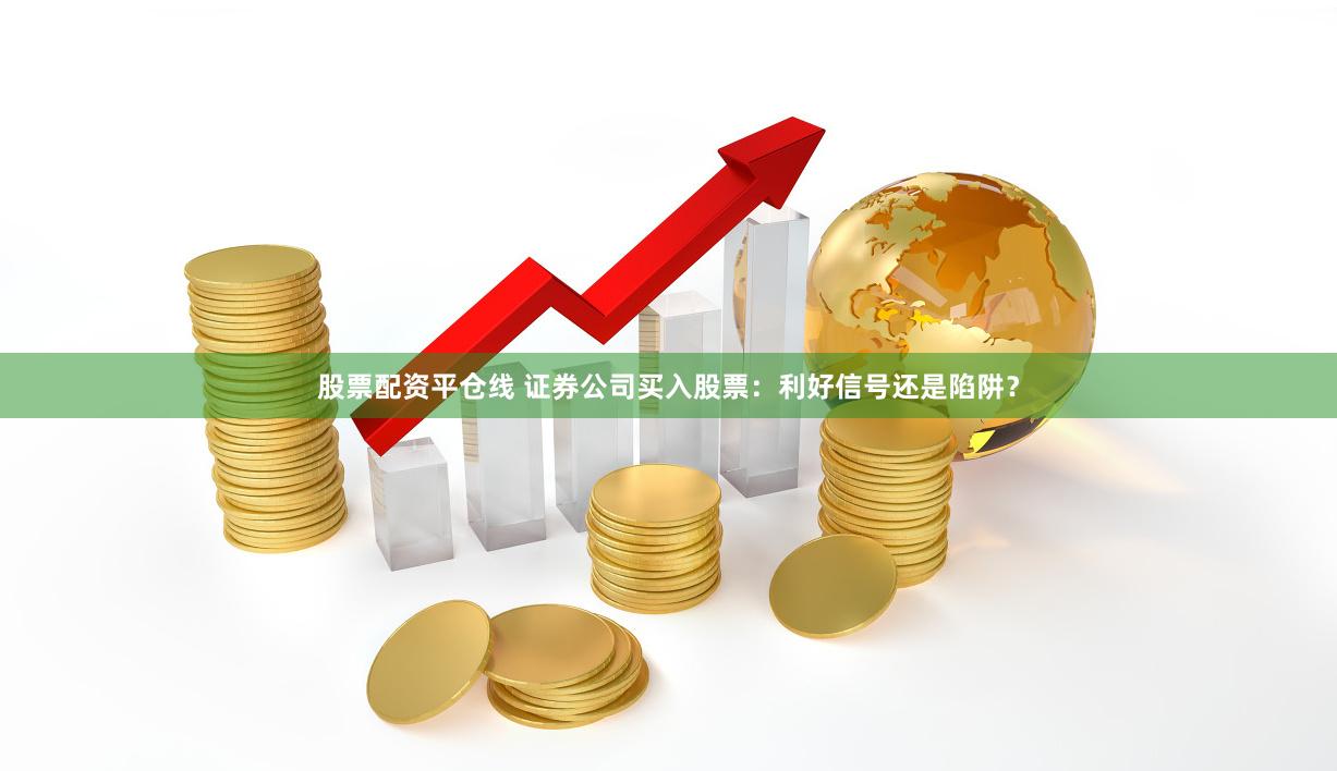 股票配资平仓线 证券公司买入股票：利好信号还是陷阱？