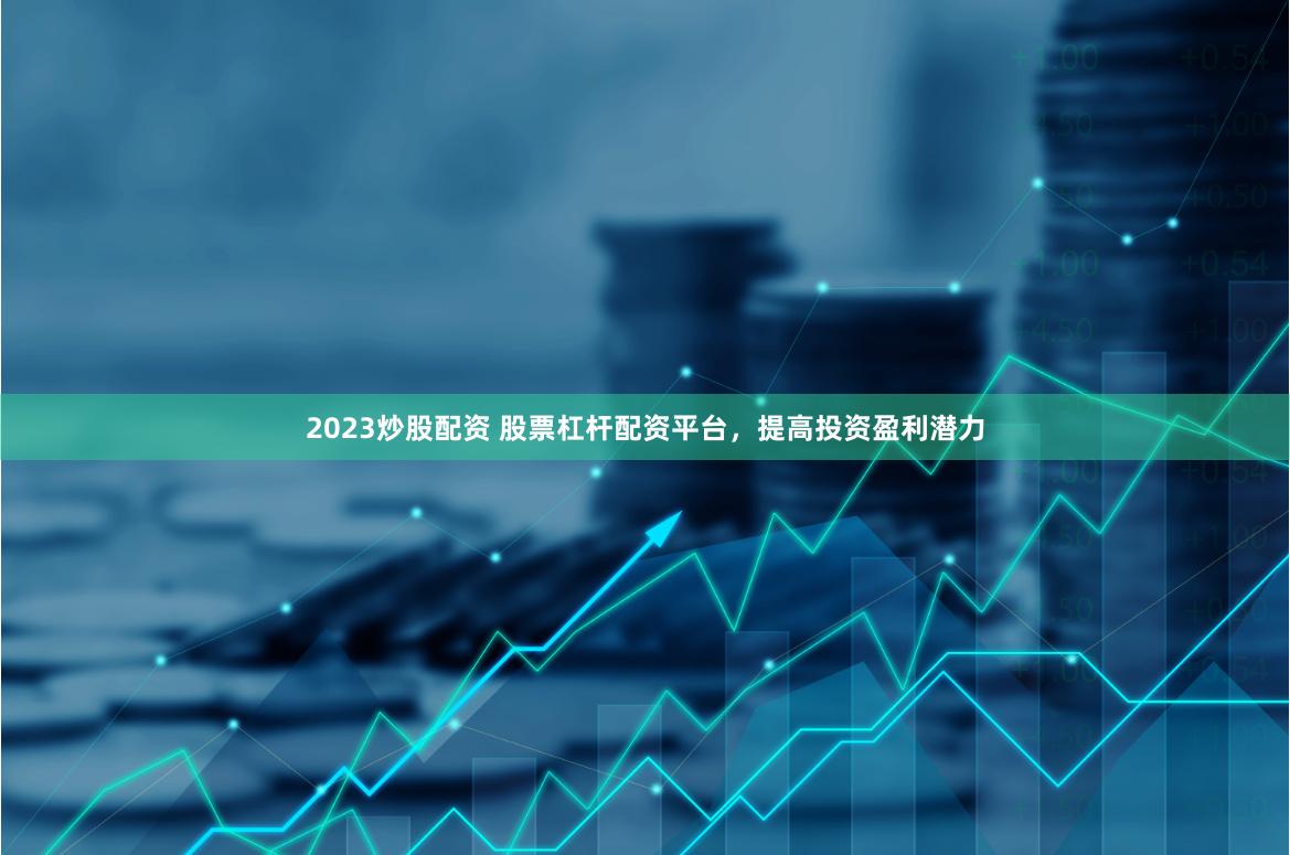 2023炒股配资 股票杠杆配资平台，提高投资盈利潜力