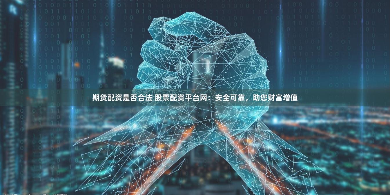 期货配资是否合法 股票配资平台网：安全可靠，助您财富增值