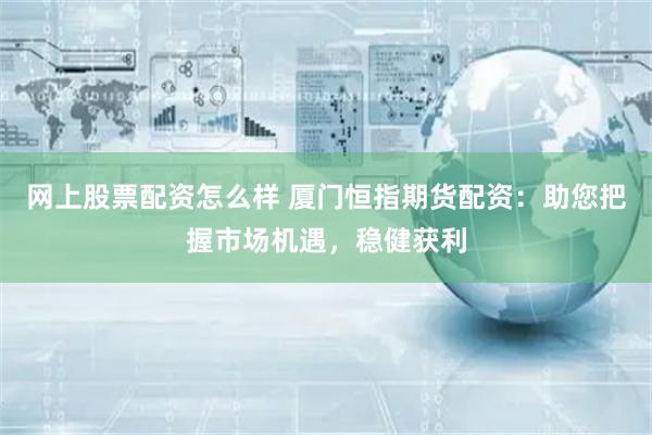 网上股票配资怎么样 厦门恒指期货配资：助您把握市场机遇，稳健获利