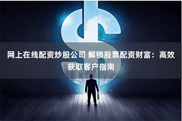 网上在线配资炒股公司 解锁股票配资财富：高效获取客户指南