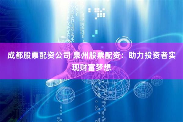 成都股票配资公司 泉州股票配资：助力投资者实现财富梦想