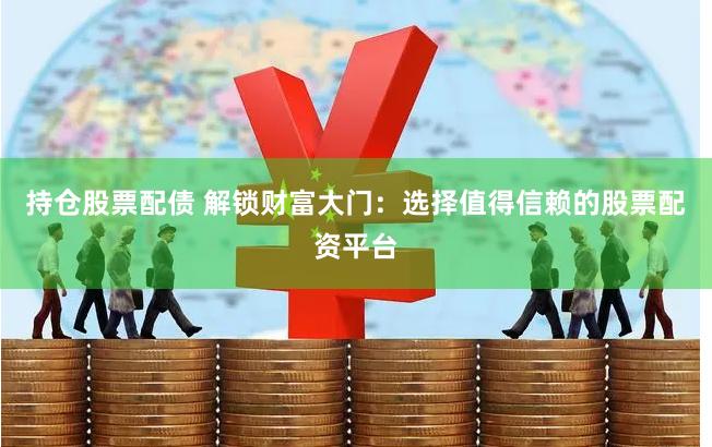 持仓股票配债 解锁财富大门：选择值得信赖的股票配资平台