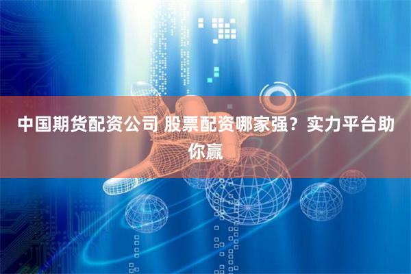 中国期货配资公司 股票配资哪家强？实力平台助你赢