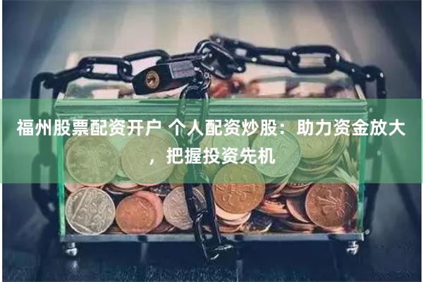 福州股票配资开户 个人配资炒股：助力资金放大，把握投资先机