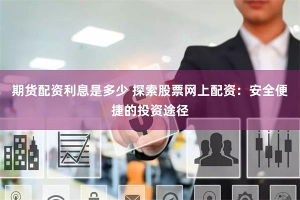 期货配资利息是多少 探索股票网上配资：安全便捷的投资途径