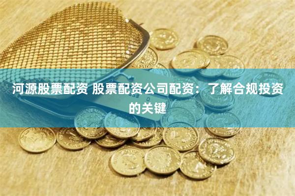 河源股票配资 股票配资公司配资：了解合规投资的关键