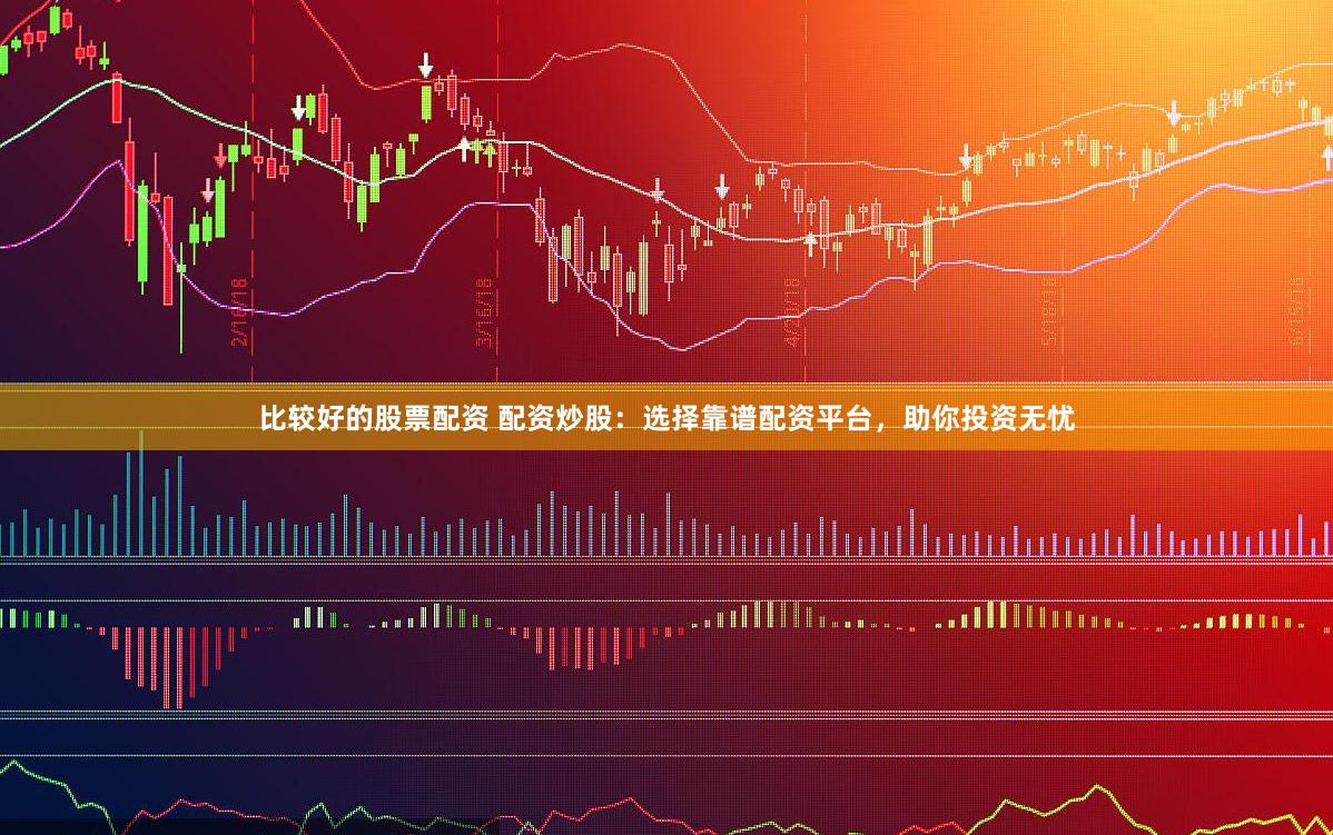 比较好的股票配资 配资炒股：选择靠谱配资平台，助你投资无忧