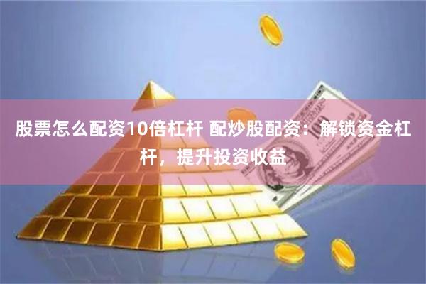 股票怎么配资10倍杠杆 配炒股配资：解锁资金杠杆，提升投资收益