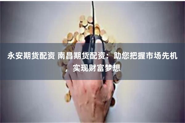 永安期货配资 南昌期货配资：助您把握市场先机，实现财富梦想