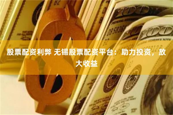 股票配资利弊 无锡股票配资平台：助力投资，放大收益
