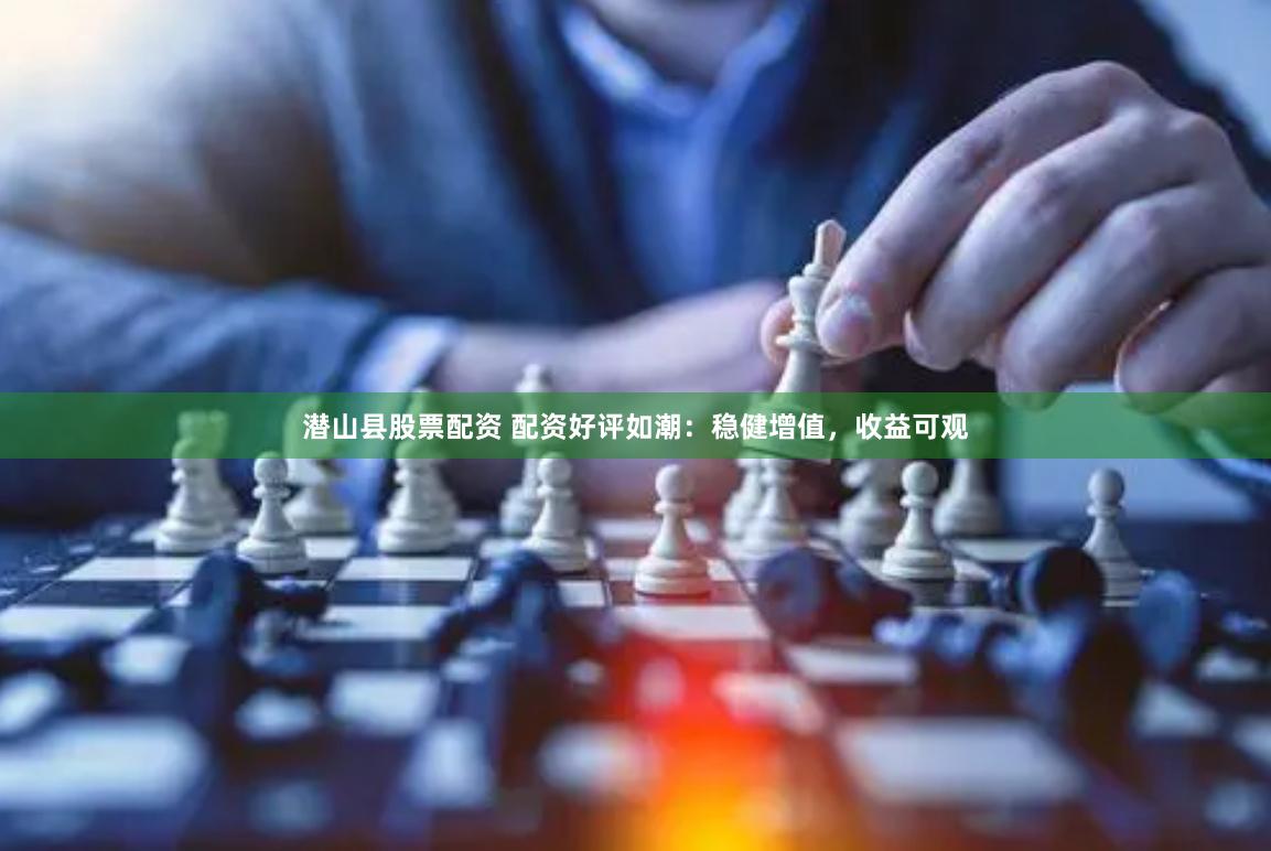 潜山县股票配资 配资好评如潮：稳健增值，收益可观