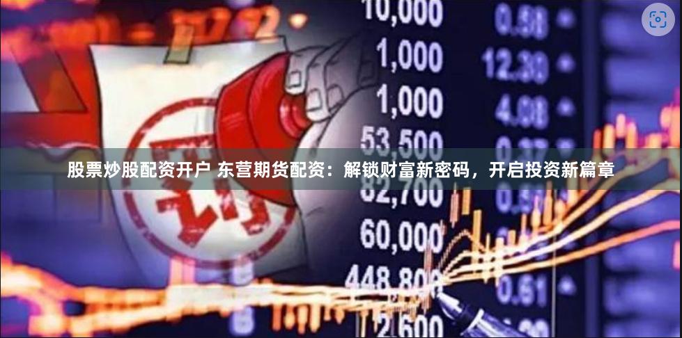 股票炒股配资开户 东营期货配资：解锁财富新密码，开启投资新篇章