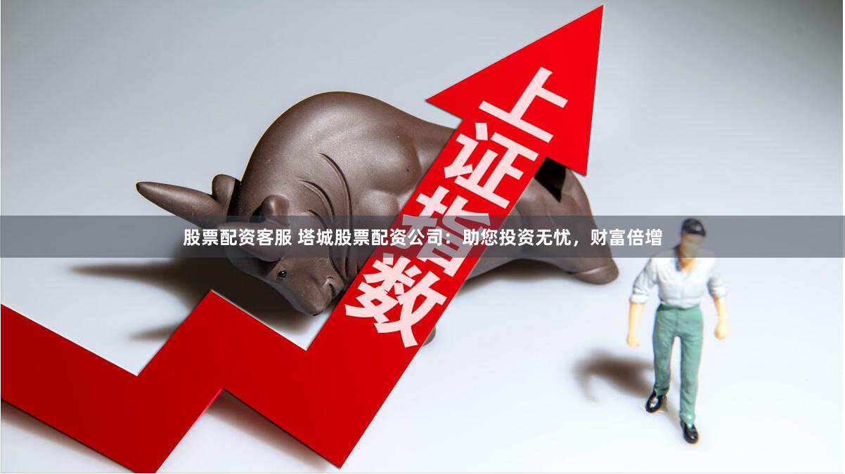 股票配资客服 塔城股票配资公司：助您投资无忧，财富倍增