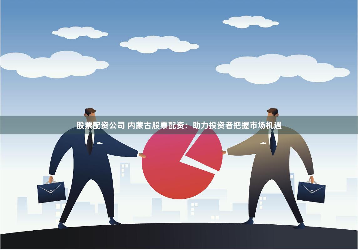 股票配资公司 内蒙古股票配资：助力投资者把握市场机遇