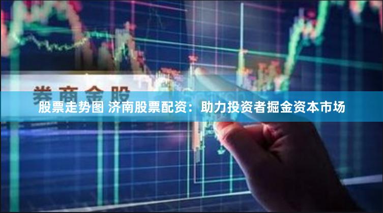 股票走势图 济南股票配资：助力投资者掘金资本市场