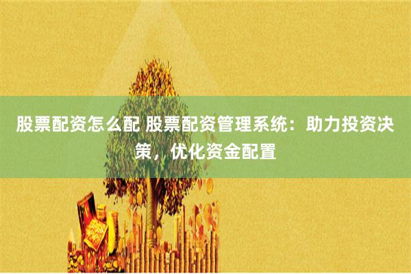 股票配资怎么配 股票配资管理系统：助力投资决策，优化资金配置