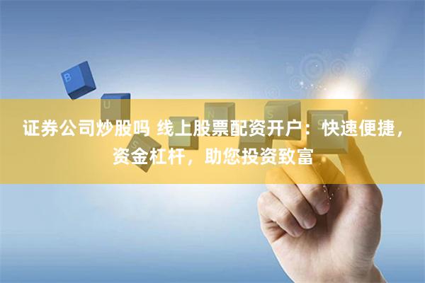 证券公司炒股吗 线上股票配资开户：快速便捷，资金杠杆，助您投资致富