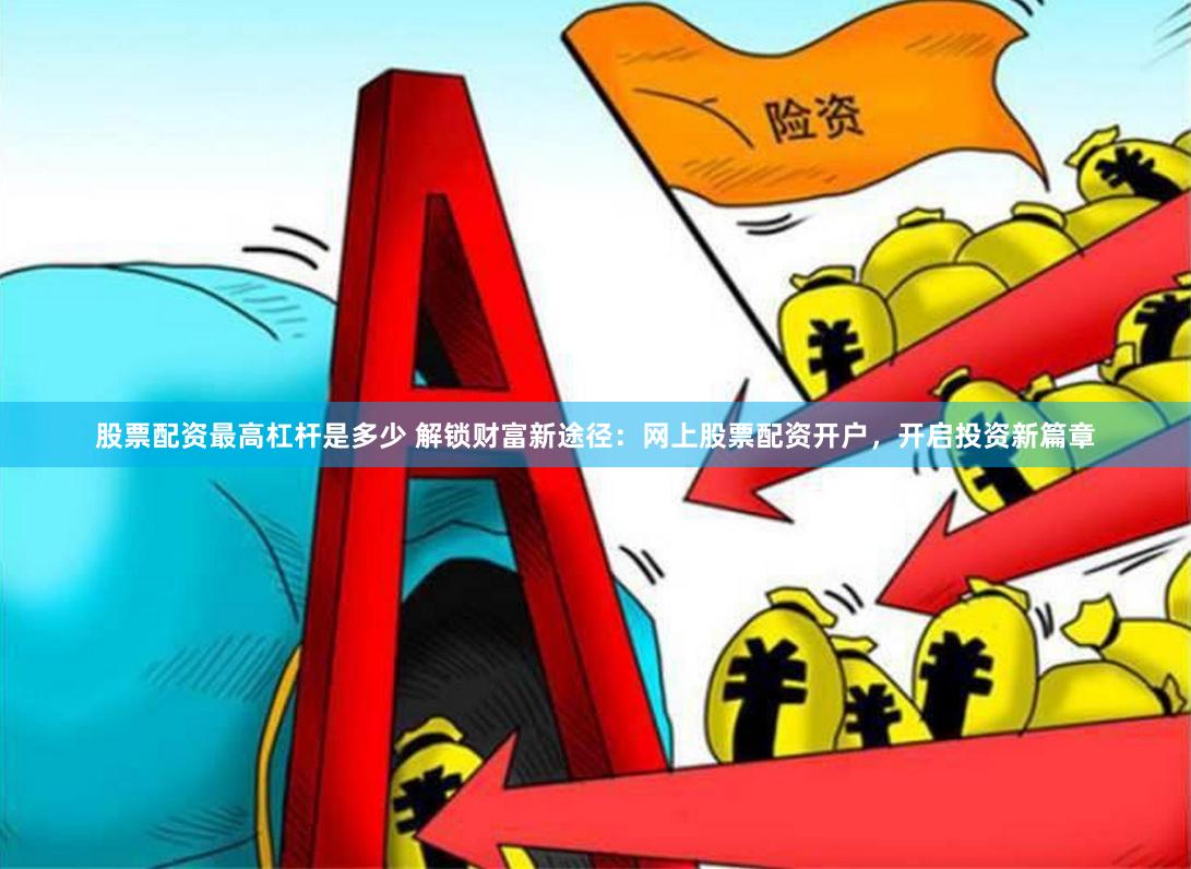 股票配资最高杠杆是多少 解锁财富新途径：网上股票配资开户，开启投资新篇章