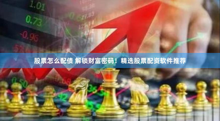 股票怎么配债 解锁财富密码！精选股票配资软件推荐