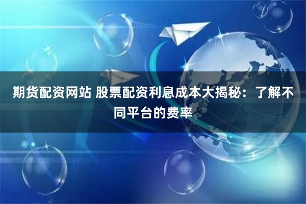 期货配资网站 股票配资利息成本大揭秘：了解不同平台的费率