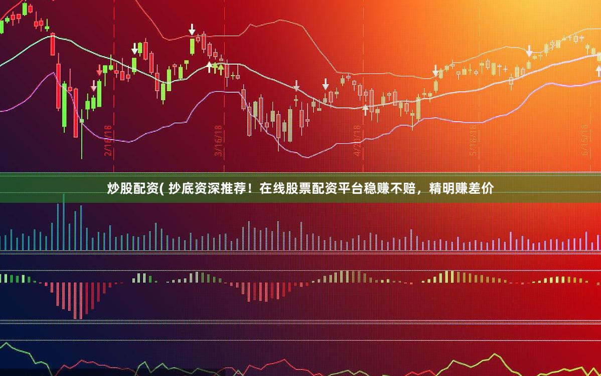 炒股配资( 抄底资深推荐！在线股票配资平台稳赚不赔，精明赚差价