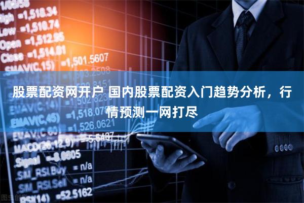 股票配资网开户 国内股票配资入门趋势分析，行情预测一网打尽
