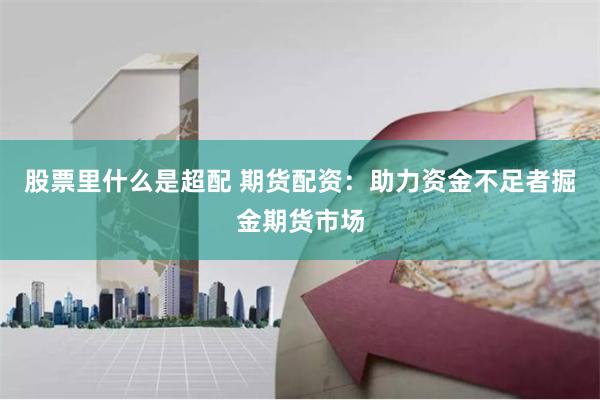 股票里什么是超配 期货配资：助力资金不足者掘金期货市场