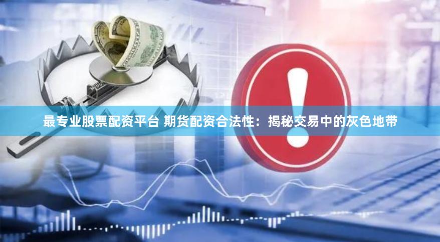 最专业股票配资平台 期货配资合法性：揭秘交易中的灰色地带
