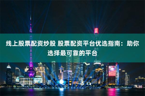 线上股票配资炒股 股票配资平台优选指南：助你选择最可靠的平台