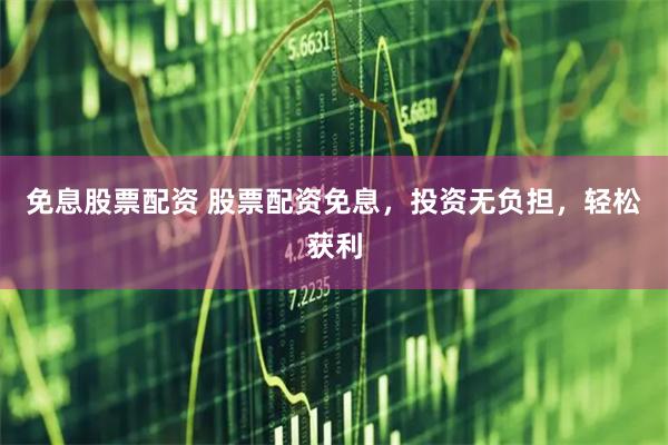 免息股票配资 股票配资免息，投资无负担，轻松获利