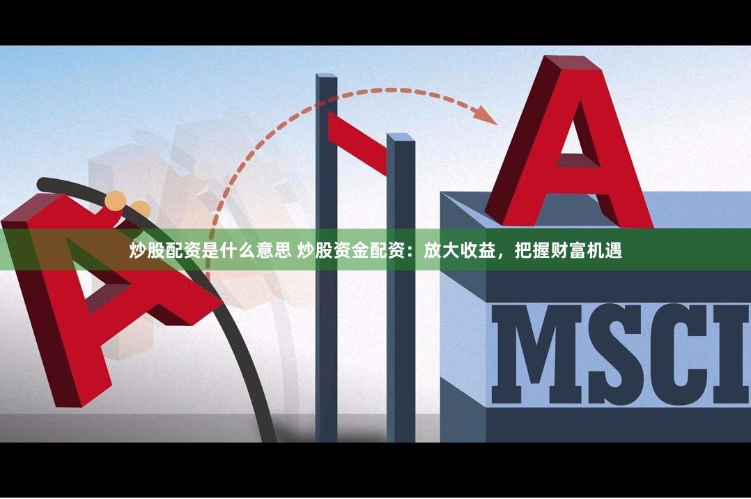 炒股配资是什么意思 炒股资金配资：放大收益，把握财富机遇