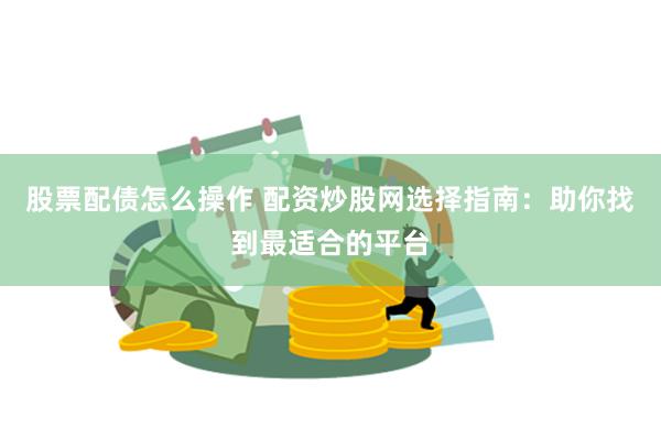 股票配债怎么操作 配资炒股网选择指南：助你找到最适合的平台